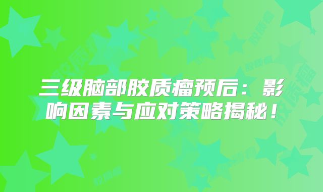 三级脑部胶质瘤预后：影响因素与应对策略揭秘！