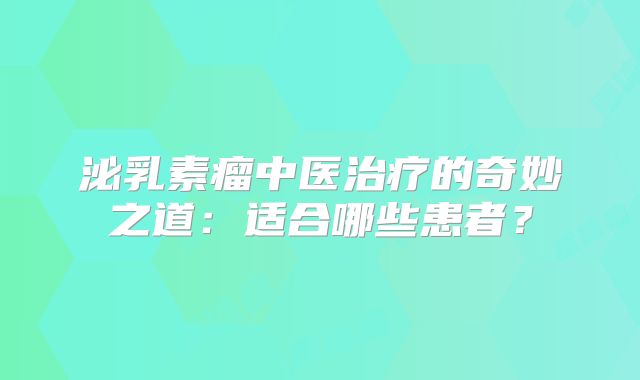 泌乳素瘤中医治疗的奇妙之道：适合哪些患者？