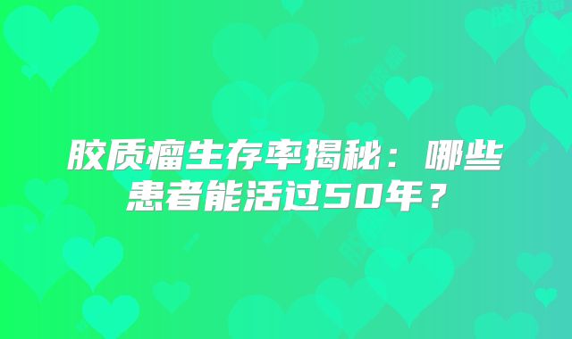 胶质瘤生存率揭秘：哪些患者能活过50年？