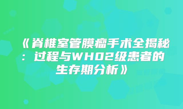 《脊椎室管膜瘤手术全揭秘：过程与WH02级患者的生存期分析》