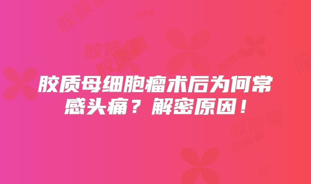 胶质母细胞瘤术后为何常感头痛？解密原因！