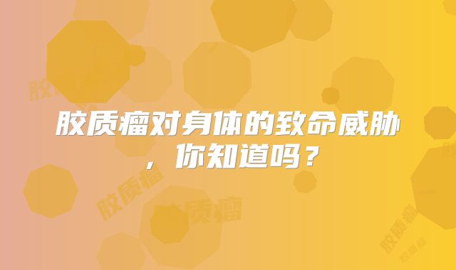 胶质瘤对身体的致命威胁，你知道吗？