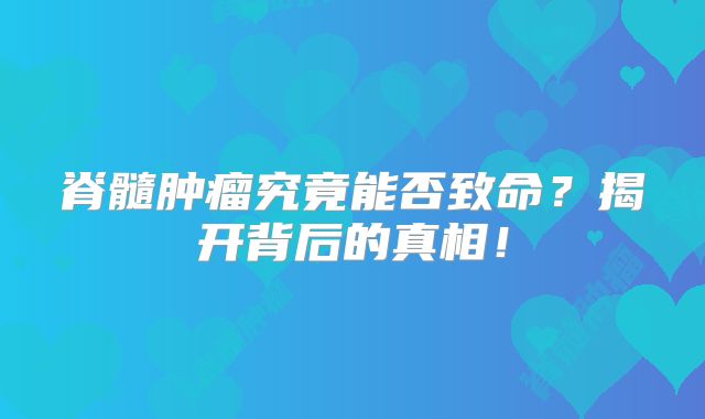 脊髓肿瘤究竟能否致命？揭开背后的真相！