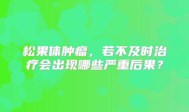 松果体肿瘤，若不及时治疗会出现哪些严重后果？
