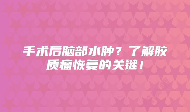 手术后脑部水肿？了解胶质瘤恢复的关键！