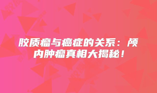 胶质瘤与癌症的关系：颅内肿瘤真相大揭秘！