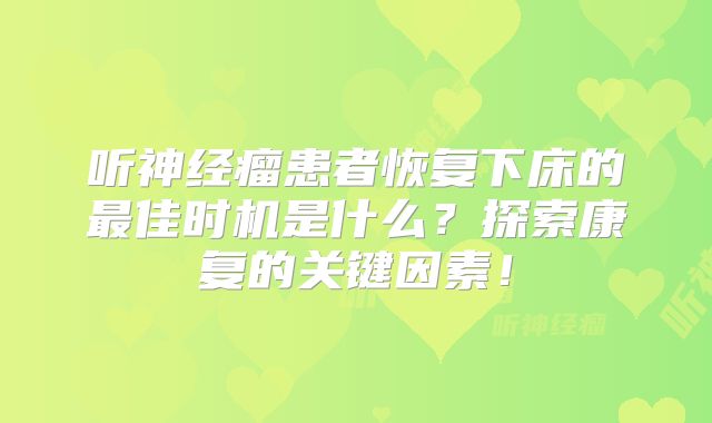 听神经瘤患者恢复下床的最佳时机是什么？探索康复的关键因素！