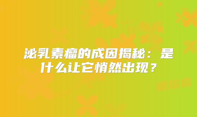 泌乳素瘤的成因揭秘：是什么让它悄然出现？