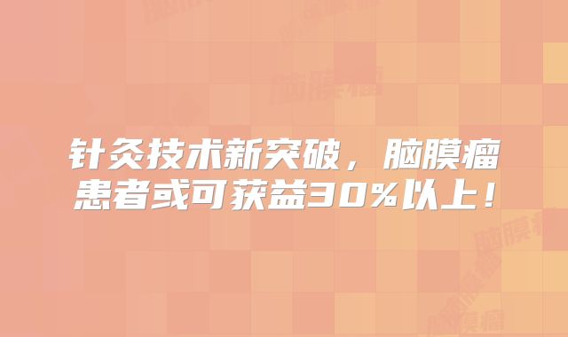 针灸技术新突破，脑膜瘤患者或可获益30%以上！