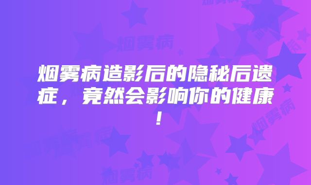 烟雾病造影后的隐秘后遗症，竟然会影响你的健康！