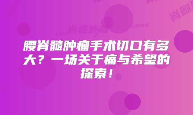 腰脊髓肿瘤手术切口有多大？一场关于痛与希望的探索！