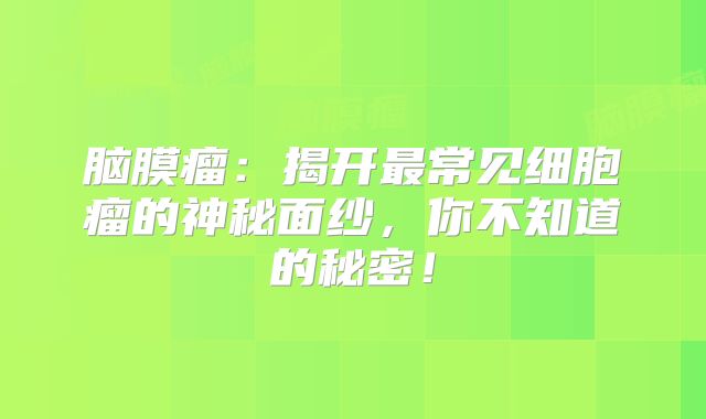 脑膜瘤：揭开最常见细胞瘤的神秘面纱，你不知道的秘密！