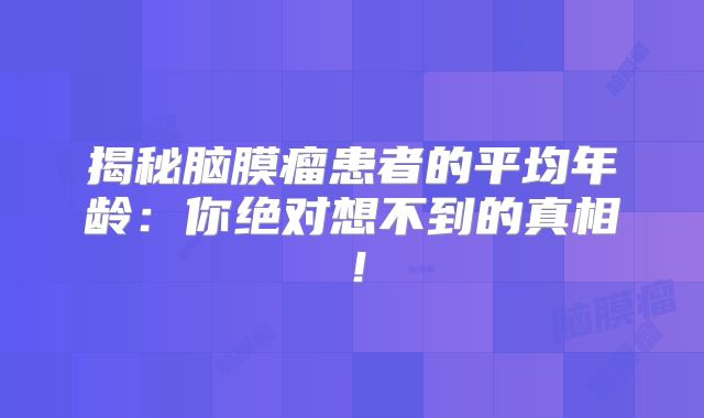 揭秘脑膜瘤患者的平均年龄：你绝对想不到的真相！