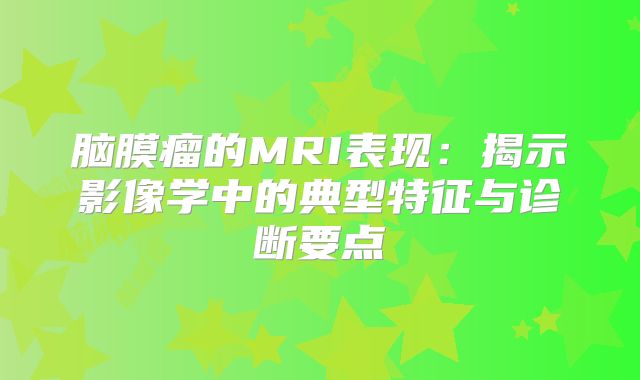 脑膜瘤的MRI表现：揭示影像学中的典型特征与诊断要点