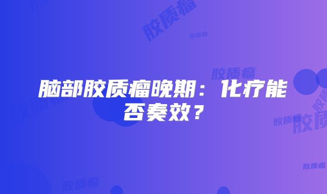 脑部胶质瘤晚期：化疗能否奏效？