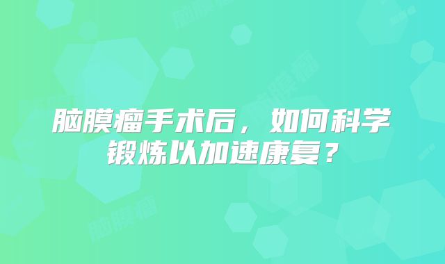 脑膜瘤手术后，如何科学锻炼以加速康复？