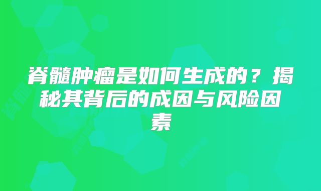 脊髓肿瘤是如何生成的？揭秘其背后的成因与风险因素