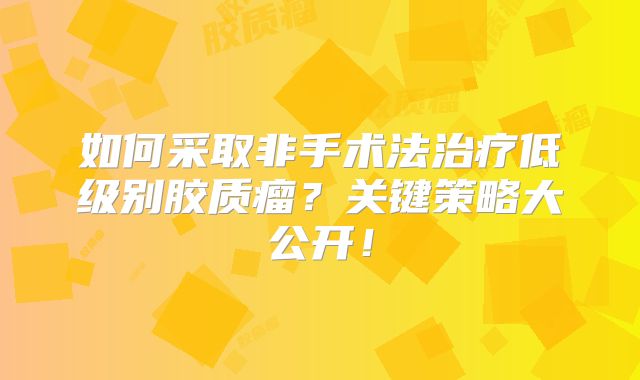 如何采取非手术法治疗低级别胶质瘤？关键策略大公开！
