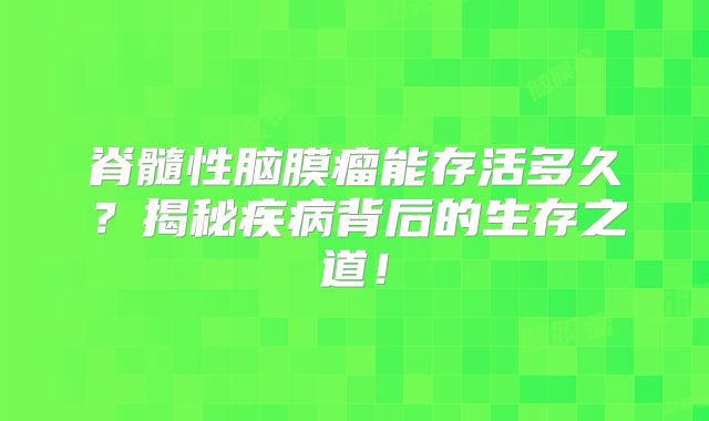 脊髓性脑膜瘤能存活多久？揭秘疾病背后的生存之道！
