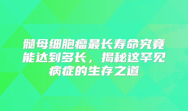 髓母细胞瘤最长寿命究竟能达到多长，揭秘这罕见病症的生存之道