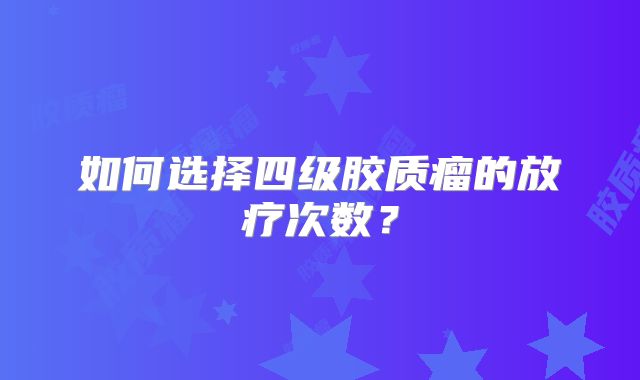 如何选择四级胶质瘤的放疗次数？