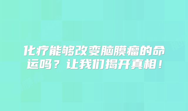化疗能够改变脑膜瘤的命运吗？让我们揭开真相！