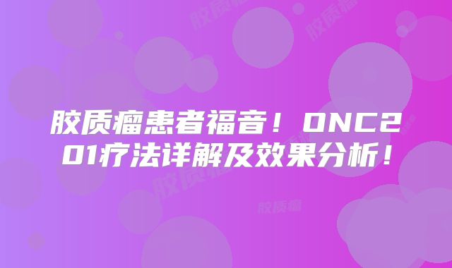 胶质瘤患者福音！ONC201疗法详解及效果分析！