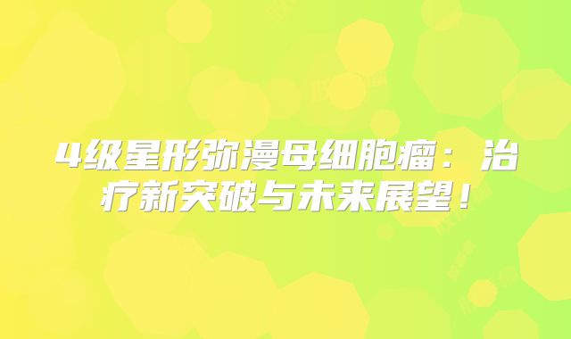 4级星形弥漫母细胞瘤：治疗新突破与未来展望！