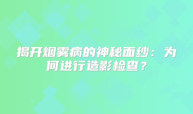 揭开烟雾病的神秘面纱：为何进行造影检查？