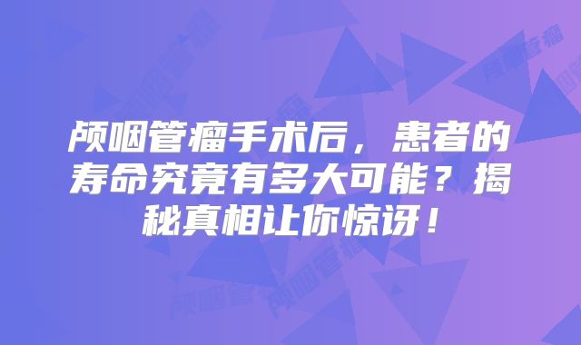 颅咽管瘤手术后，患者的寿命究竟有多大可能？揭秘真相让你惊讶！