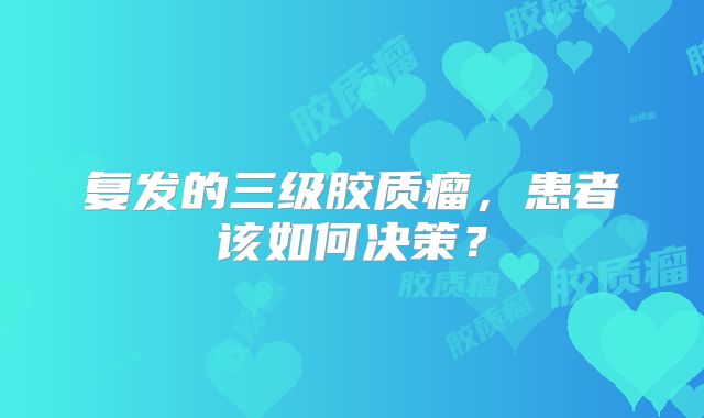 复发的三级胶质瘤，患者该如何决策？