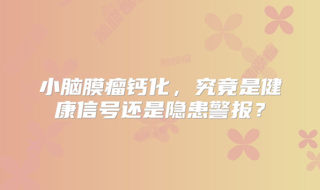 小脑膜瘤钙化，究竟是健康信号还是隐患警报？