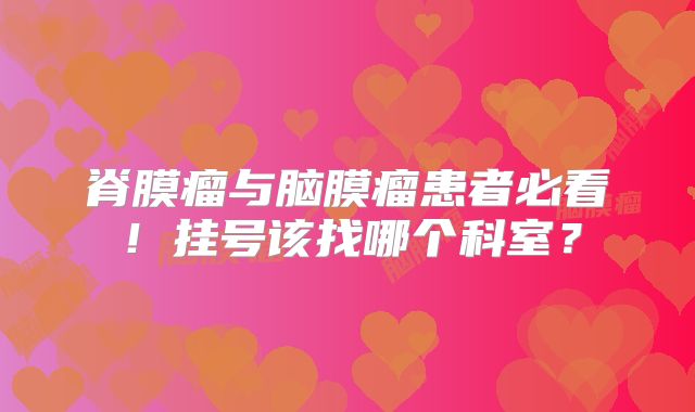 脊膜瘤与脑膜瘤患者必看！挂号该找哪个科室？