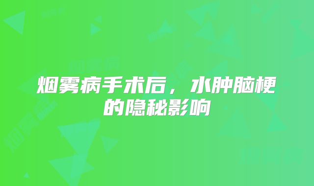 烟雾病手术后，水肿脑梗的隐秘影响