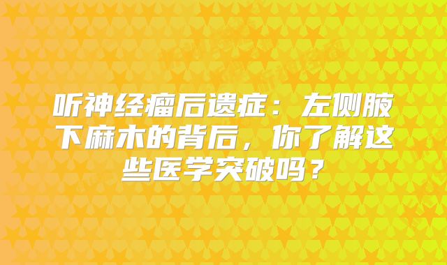 听神经瘤后遗症：左侧腋下麻木的背后，你了解这些医学突破吗？