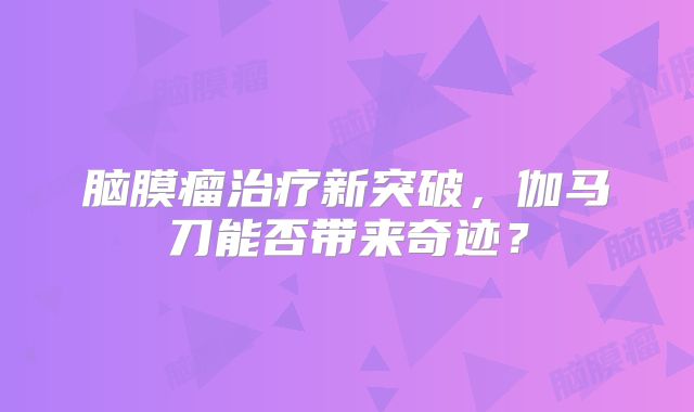 脑膜瘤治疗新突破，伽马刀能否带来奇迹？
