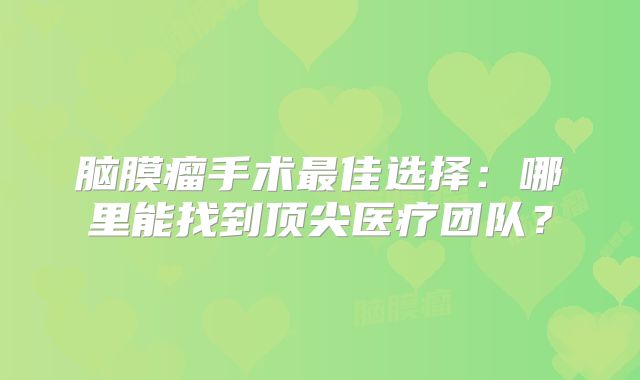 脑膜瘤手术最佳选择：哪里能找到顶尖医疗团队？