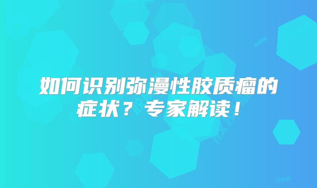 如何识别弥漫性胶质瘤的症状？专家解读！