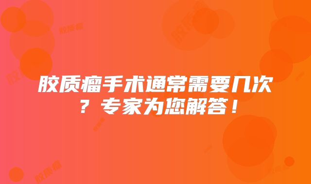 胶质瘤手术通常需要几次？专家为您解答！