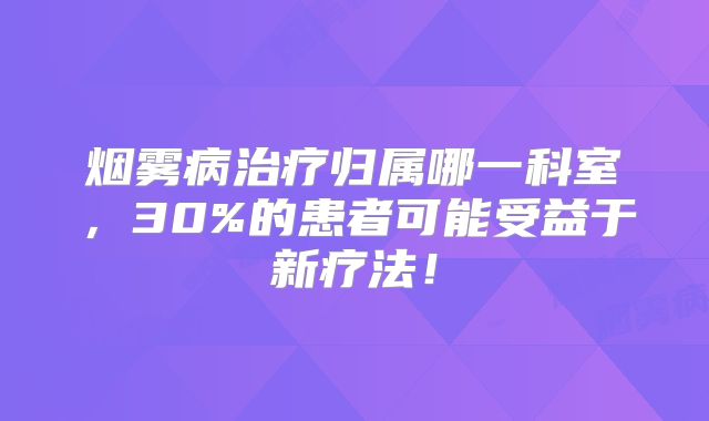烟雾病治疗归属哪一科室，30%的患者可能受益于新疗法！
