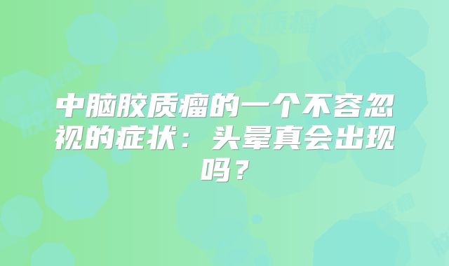中脑胶质瘤的一个不容忽视的症状：头晕真会出现吗？