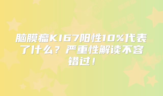 脑膜瘤KI67阳性10%代表了什么？严重性解读不容错过！