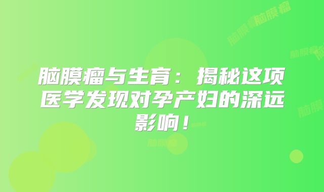 脑膜瘤与生育：揭秘这项医学发现对孕产妇的深远影响！
