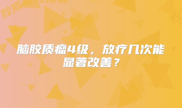 脑胶质瘤4级，放疗几次能显著改善？
