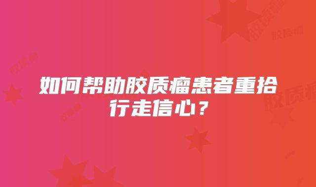 如何帮助胶质瘤患者重拾行走信心？