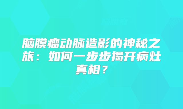 脑膜瘤动脉造影的神秘之旅：如何一步步揭开病灶真相？