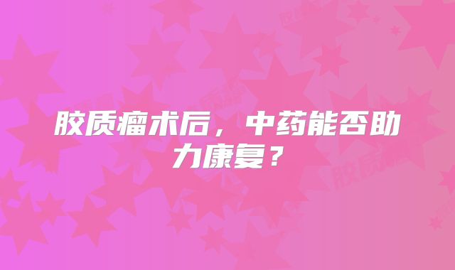胶质瘤术后，中药能否助力康复？