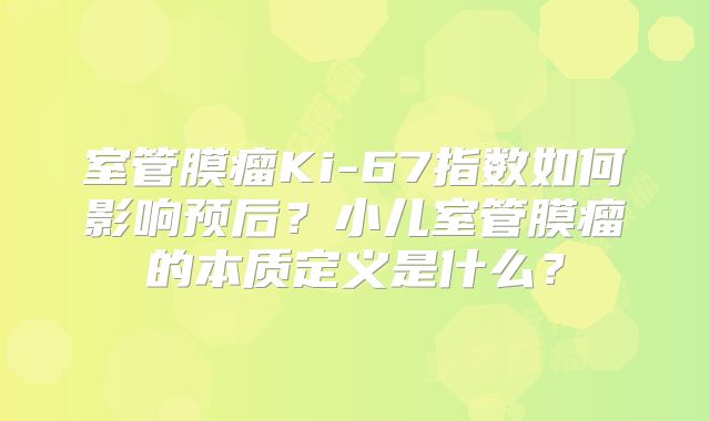 室管膜瘤Ki-67指数如何影响预后？小儿室管膜瘤的本质定义是什么？