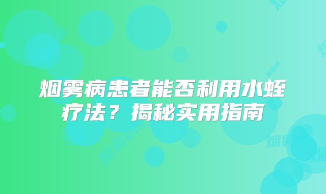 烟雾病患者能否利用水蛭疗法？揭秘实用指南