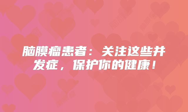 脑膜瘤患者：关注这些并发症，保护你的健康！
